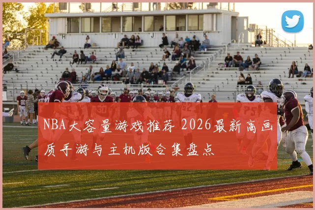 NBA大容量游戏推荐 2026最新高画质手游与主机版合集盘点