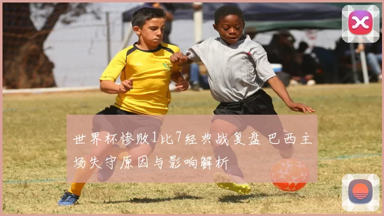 世界杯惨败1比7经典战复盘 巴西主场失守原因与影响解析
