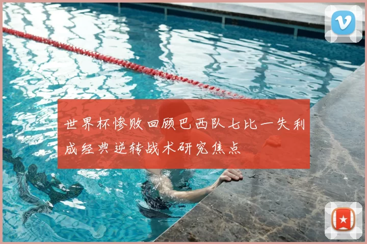 世界杯惨败回顾巴西队七比一失利成经典逆转战术研究焦点