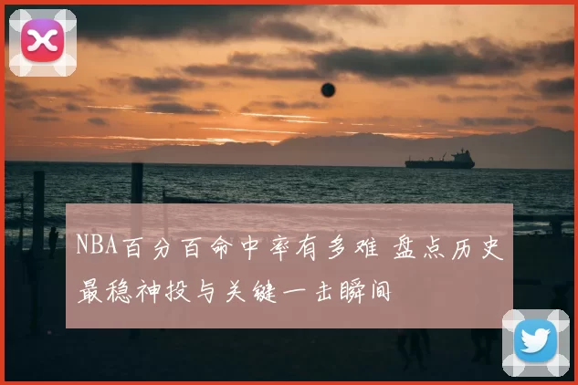 NBA百分百命中率有多难 盘点历史最稳神投与关键一击瞬间
