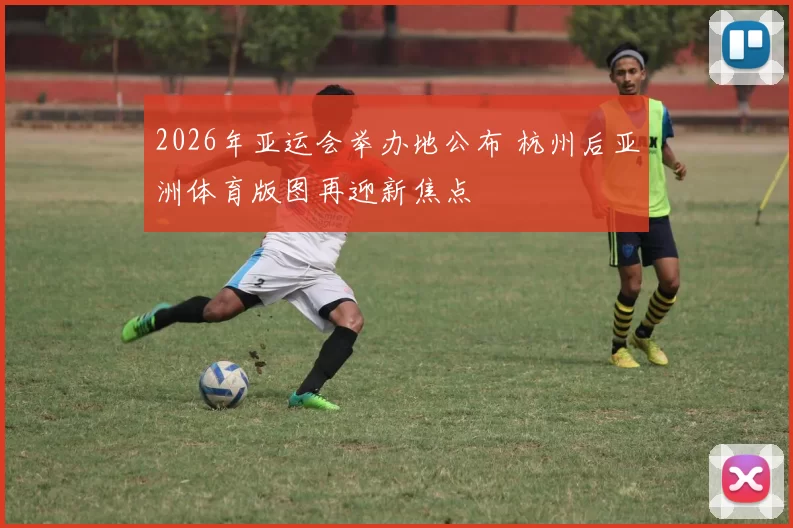 2026年亚运会举办地公布 杭州后亚洲体育版图再迎新焦点