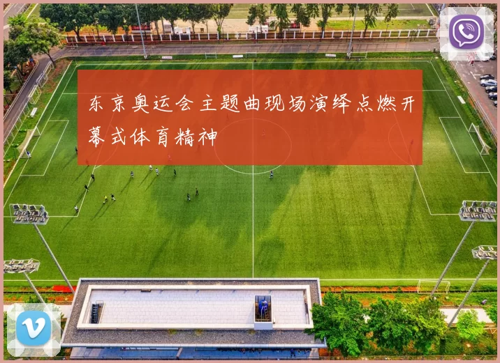 东京奥运会主题曲现场演绎点燃开幕式体育精神