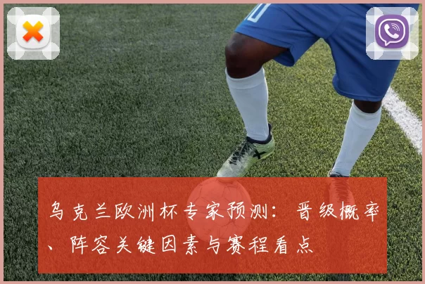 乌克兰欧洲杯专家预测：晋级概率、阵容关键因素与赛程看点