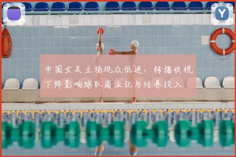 中国女足主场观众低迷,转播收视下降影响球队商业化与培养投入