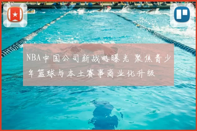 NBA中国公司新战略曝光 聚焦青少年篮球与本土赛事商业化升级