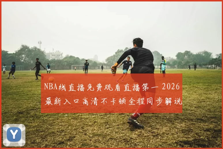NBA线直播免费观看直播第一 2026最新入口高清不卡顿全程同步解说