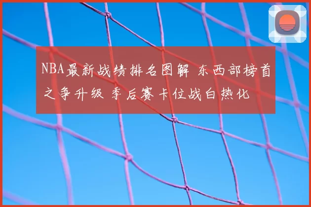 NBA最新战绩排名图解 东西部榜首之争升级 季后赛卡位战白热化