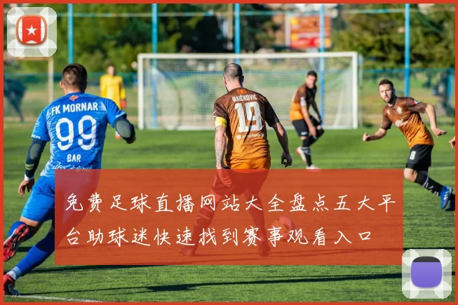 免费足球直播网站大全盘点五大平台助球迷快速找到赛事观看入口