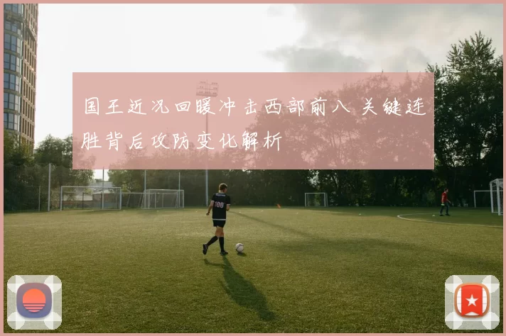 国王近况回暖冲击西部前八 关键连胜背后攻防变化解析
