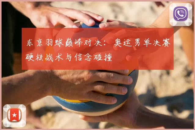 东京羽球巅峰对决：奥运男单决赛硬核战术与信念碰撞