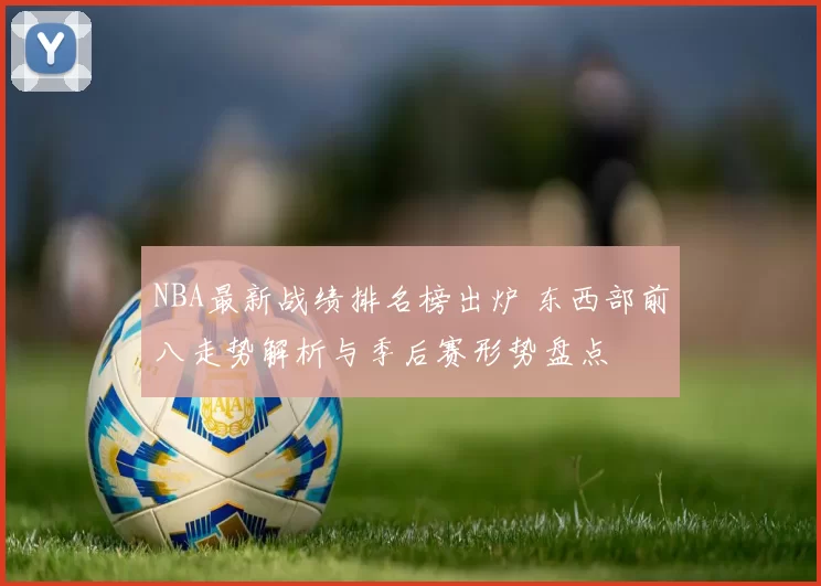 NBA最新战绩排名榜出炉 东西部前八走势解析与季后赛形势盘点