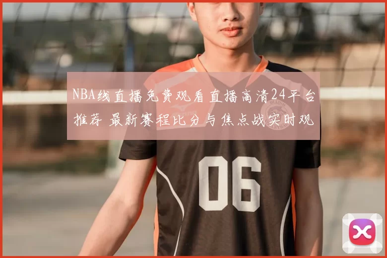 NBA线直播免费观看直播高清24平台推荐 最新赛程比分与焦点战实时观看指南