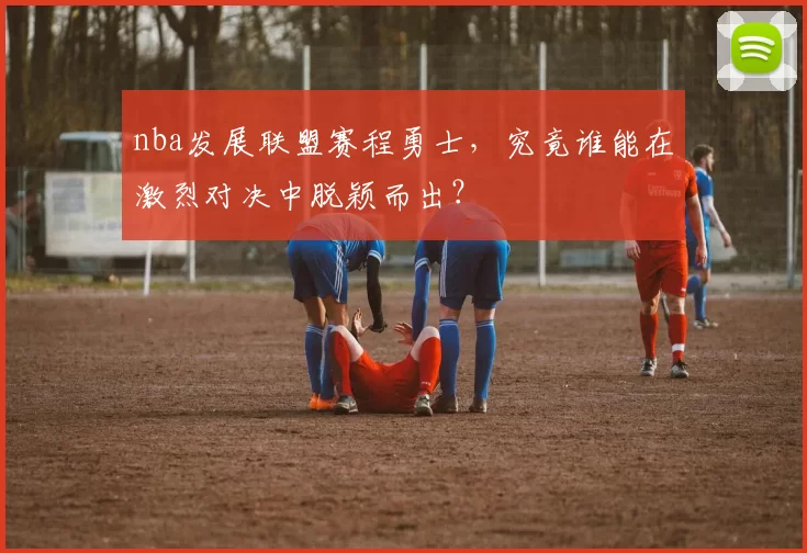 nba发展联盟赛程勇士，究竟谁能在激烈对决中脱颖而出？