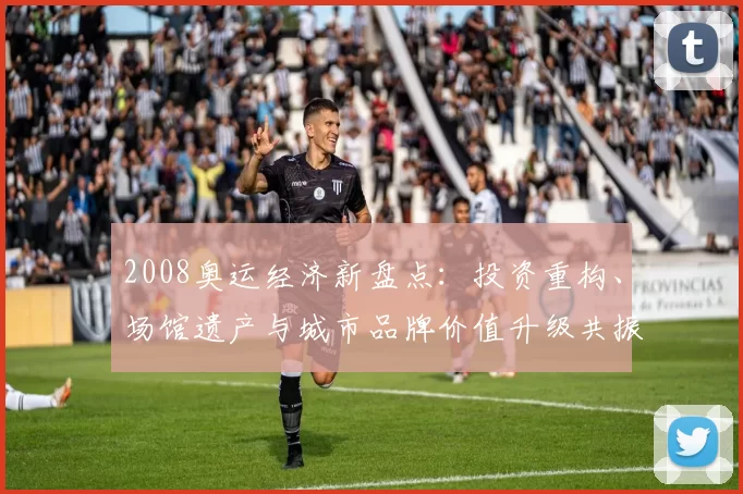 2008奥运经济新盘点：投资重构、场馆遗产与城市品牌价值升级共振