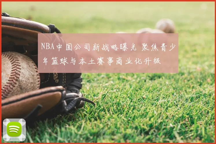 NBA中国公司新战略曝光 聚焦青少年篮球与本土赛事商业化升级