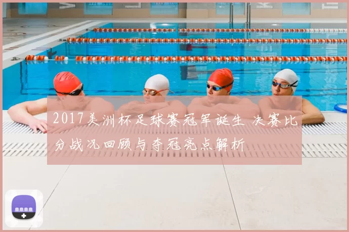 2017美洲杯足球赛冠军诞生 决赛比分战况回顾与夺冠亮点解析