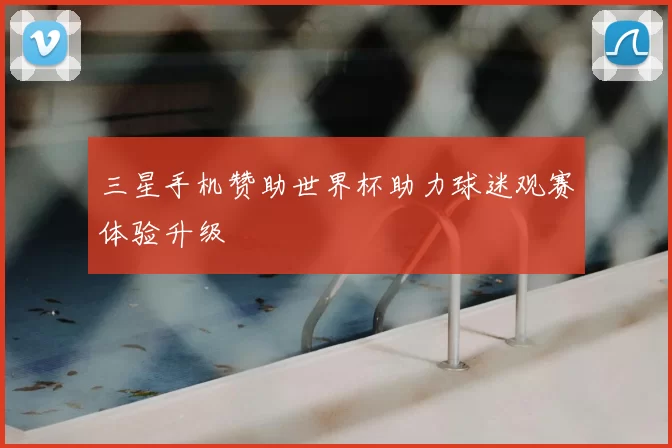 三星手机赞助世界杯助力球迷观赛体验升级