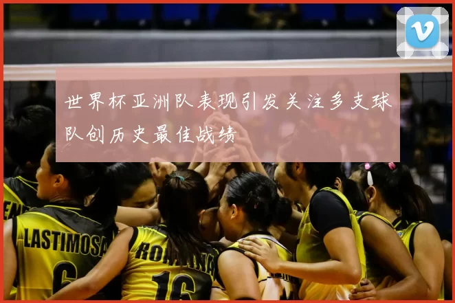 世界杯亚洲队表现引发关注多支球队创历史最佳战绩