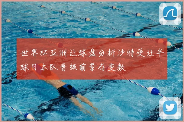 世界杯亚洲让球盘分析沙特受让半球日本队晋级前景存变数