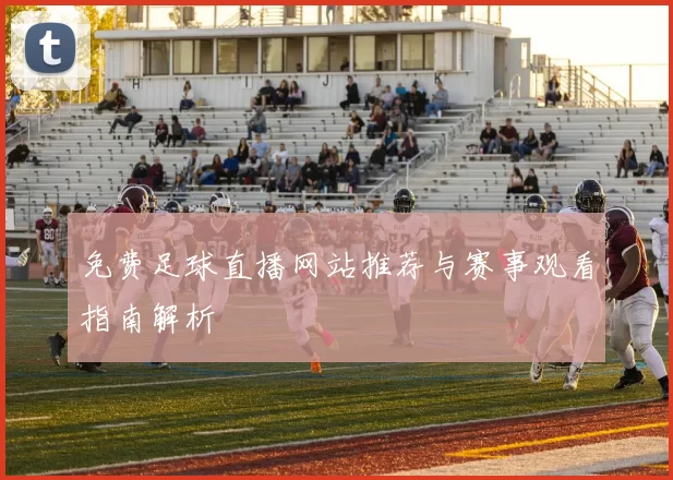 免费足球直播网站推荐与赛事观看指南解析