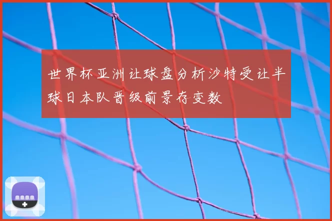 世界杯亚洲让球盘分析沙特受让半球日本队晋级前景存变数