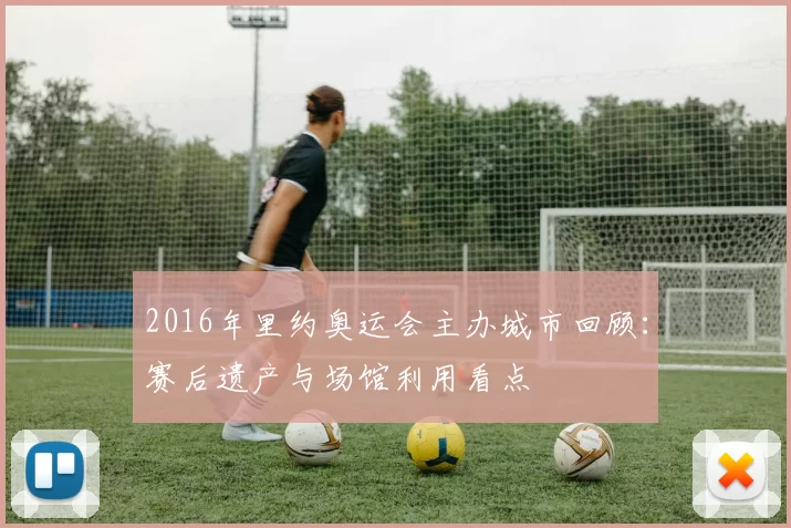 2016年里约奥运会主办城市回顾：赛后遗产与场馆利用看点