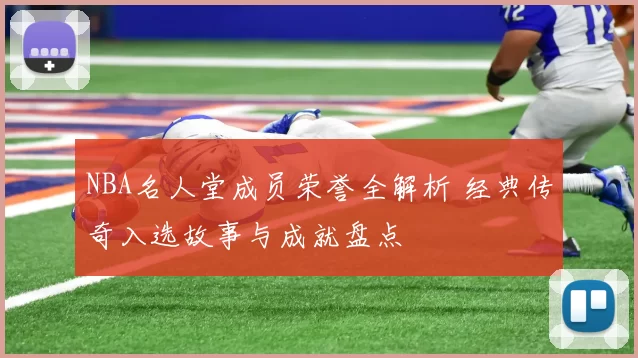NBA名人堂成员荣誉全解析 经典传奇入选故事与成就盘点