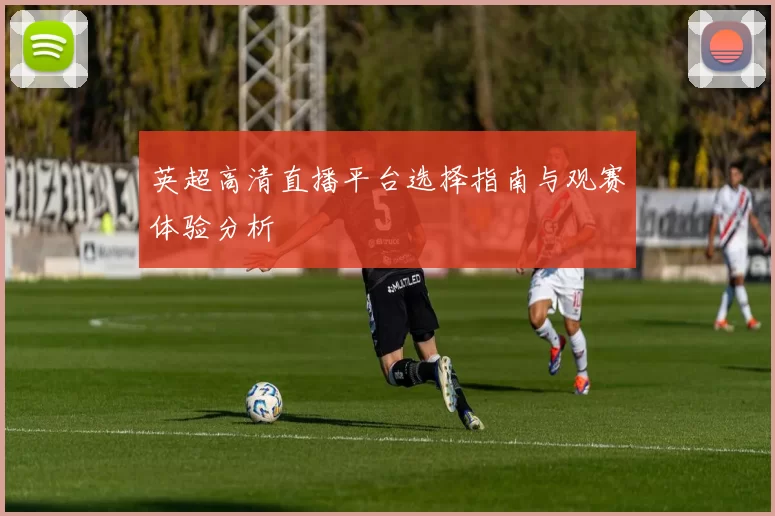 英超高清直播平台选择指南与观赛体验分析