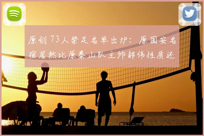 原创 73人禁足名单出炉：原国安名宿居然比原泰山队主帅郝伟性质还严重