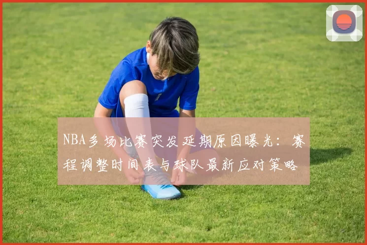 NBA多场比赛突发延期原因曝光:赛程调整时间表与球队最新应对策略
