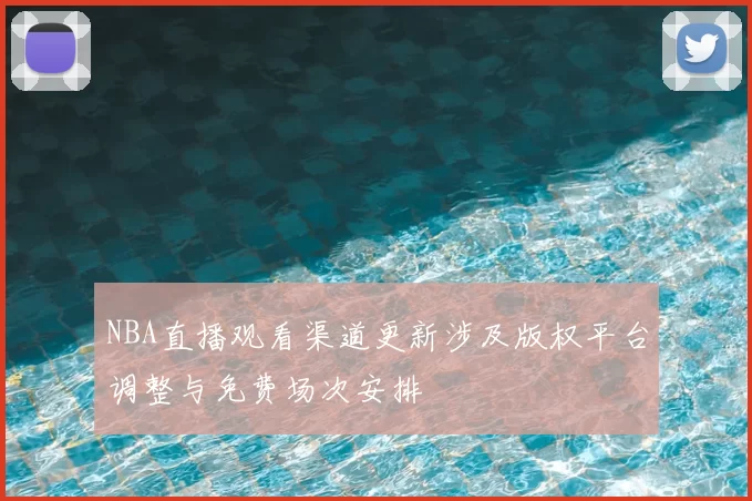 NBA直播观看渠道更新涉及版权平台调整与免费场次安排
