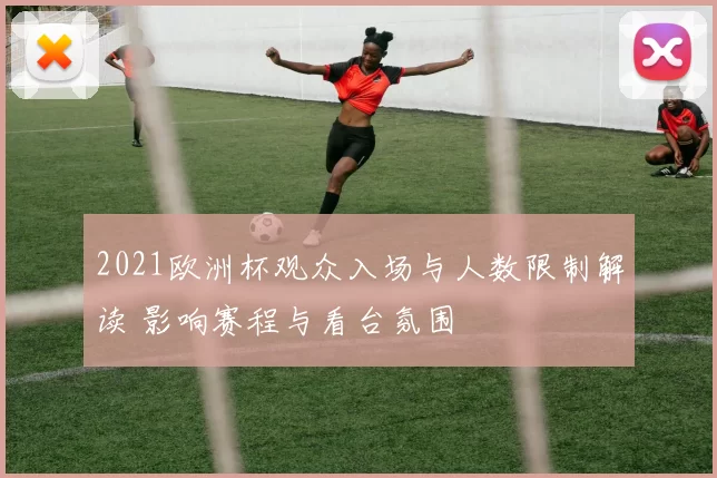 2021欧洲杯观众入场与人数限制解读 影响赛程与看台氛围