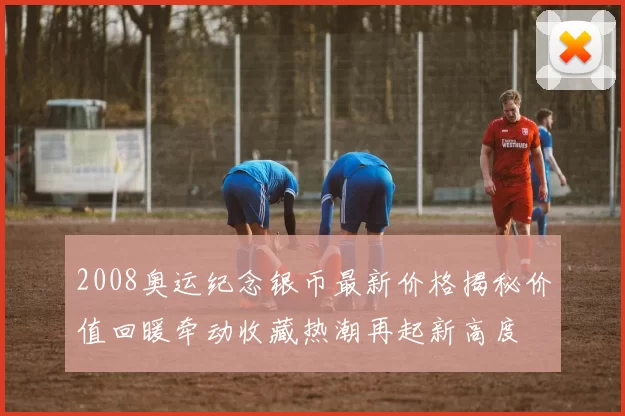 2008奥运纪念银币最新价格揭秘价值回暖牵动收藏热潮再起新高度