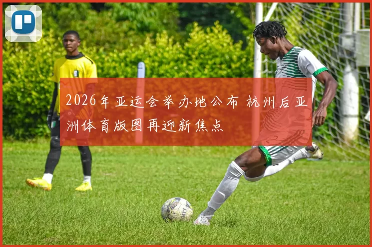 2026年亚运会举办地公布 杭州后亚洲体育版图再迎新焦点
