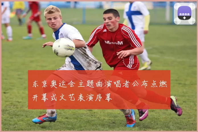 东京奥运会主题曲演唱者公布点燃开幕式文艺表演序幕