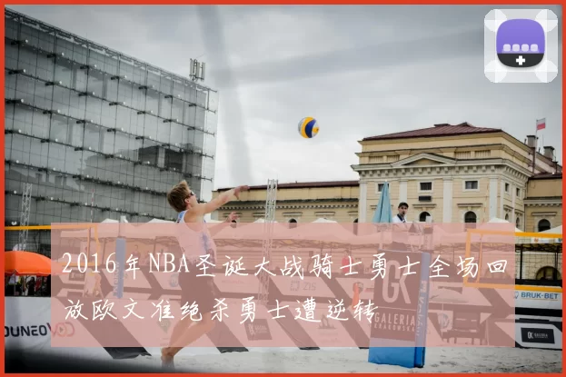 2016年NBA圣诞大战骑士勇士全场回放欧文准绝杀勇士遭逆转