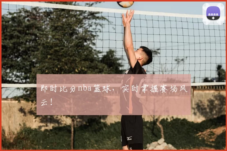 即时比分nba篮球,实时掌握赛场风云!