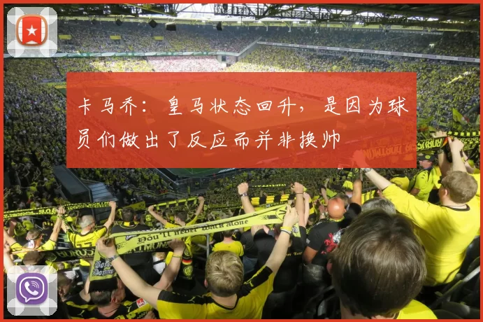 卡马乔:皇马状态回升,是因为球员们做出了反应而并非换帅