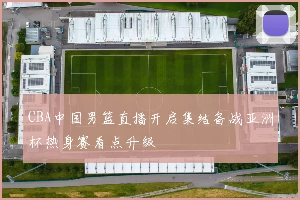 CBA中国男篮直播开启集结备战亚洲杯热身赛看点升级