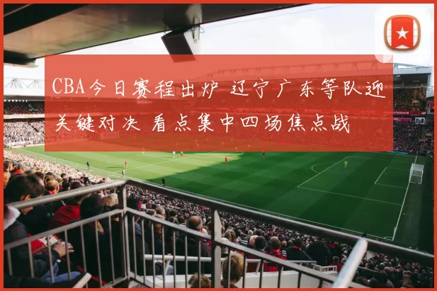 CBA今日赛程出炉 辽宁广东等队迎关键对决 看点集中四场焦点战