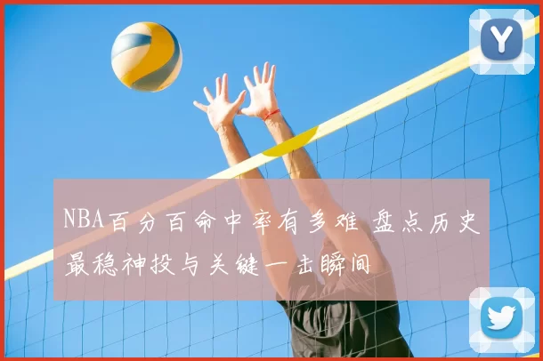 NBA百分百命中率有多难 盘点历史最稳神投与关键一击瞬间