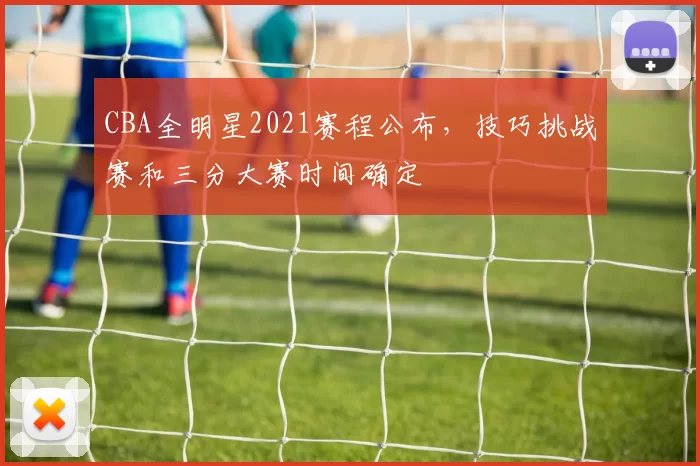 CBA全明星2021赛程公布,技巧挑战赛和三分大赛时间确定