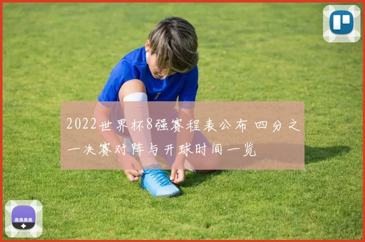 2022世界杯8强赛程表公布 四分之一决赛对阵与开球时间一览