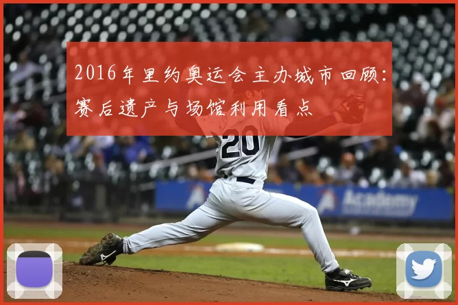 2016年里约奥运会主办城市回顾：赛后遗产与场馆利用看点