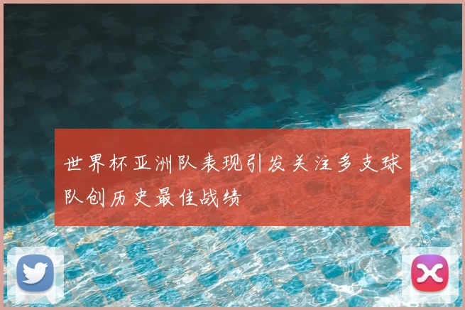 世界杯亚洲队表现引发关注多支球队创历史最佳战绩