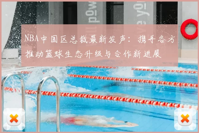 NBA中国区总裁最新发声:携手各方推动篮球生态升级与合作新进展