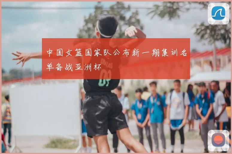 中国女篮国家队公布新一期集训名单备战亚洲杯