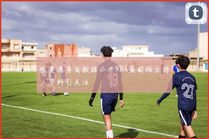 张曼源身高数据公开NBA最前线主持人资料引关注