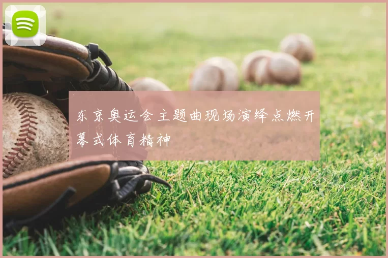 东京奥运会主题曲现场演绎点燃开幕式体育精神