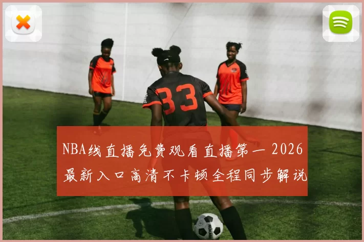 NBA线直播免费观看直播第一 2026最新入口高清不卡顿全程同步解说